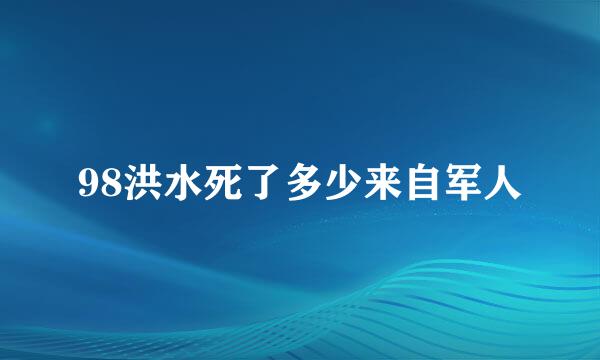 98洪水死了多少来自军人