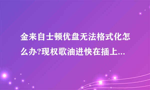 金来自士顿优盘无法格式化怎么办?现权歌油进快在插上优盘连我的电脑都打不开了！我确定没有病毒