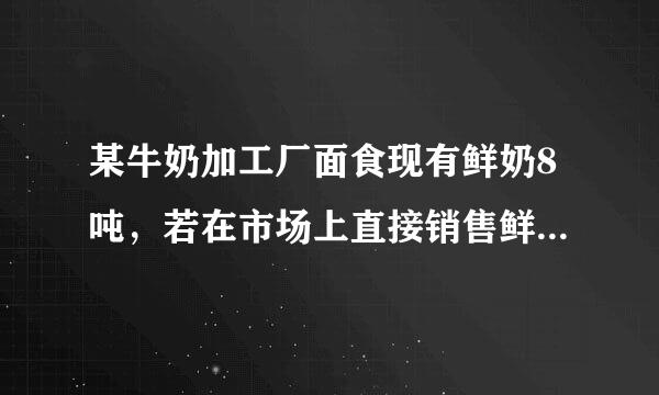 某牛奶加工厂面食现有鲜奶8吨，若在市场上直接销售鲜奶，每吨可获利500元，制成酸奶销售，每吨可获利触润1200