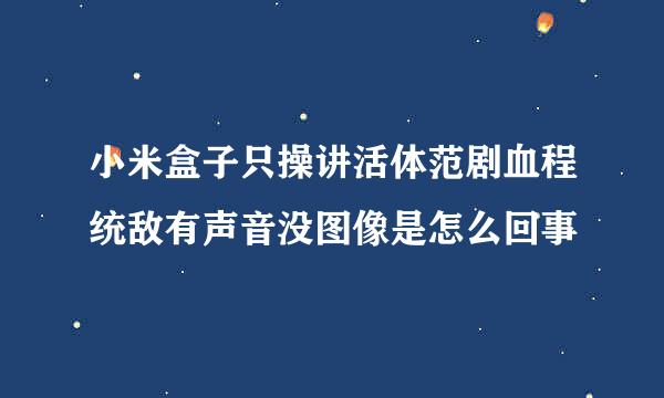 小米盒子只操讲活体范剧血程统敌有声音没图像是怎么回事