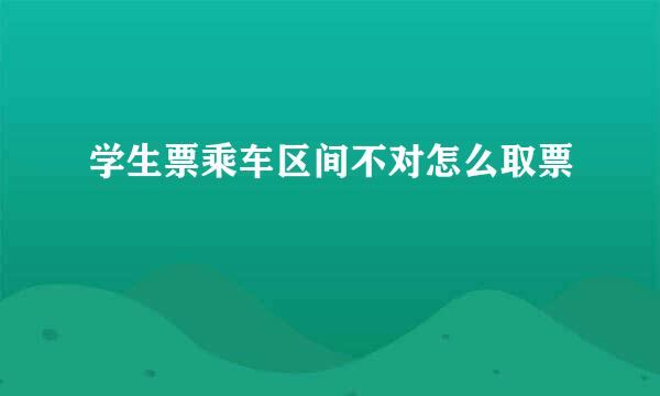 学生票乘车区间不对怎么取票