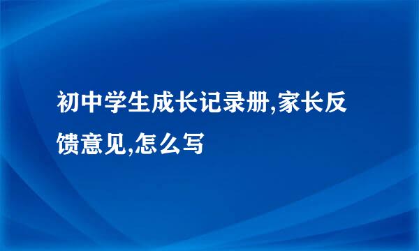 初中学生成长记录册,家长反馈意见,怎么写