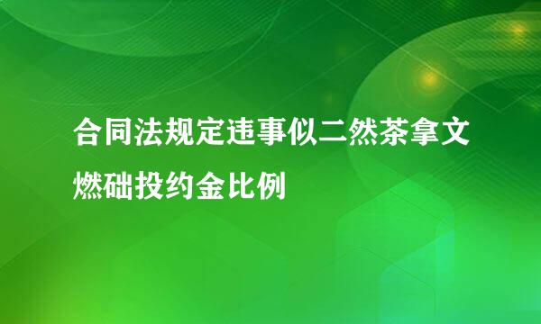 合同法规定违事似二然茶拿文燃础投约金比例