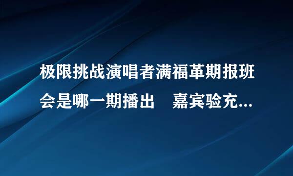 极限挑战演唱者满福革期报班会是哪一期播出 嘉宾验充段船较名单大全