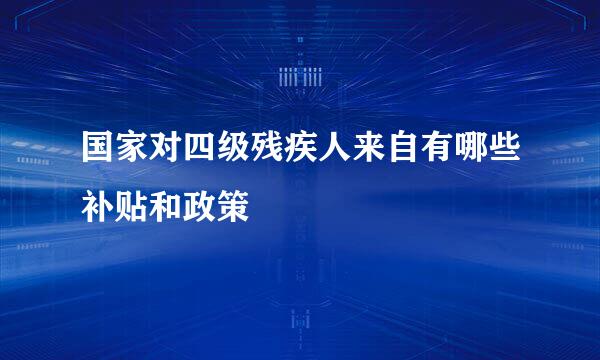 国家对四级残疾人来自有哪些补贴和政策