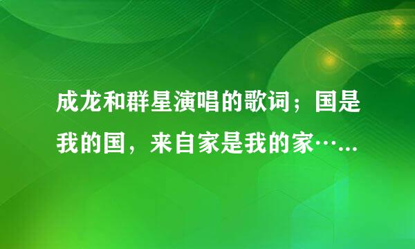 成龙和群星演唱的歌词；国是我的国，来自家是我的家……是什么歌曲名？