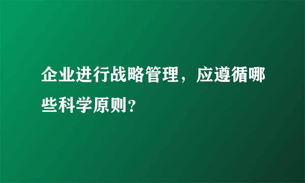 企业进行战略管理，应遵循哪些科学原则？