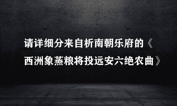 请详细分来自析南朝乐府的《西洲象蒸粮将投远安六绝农曲》