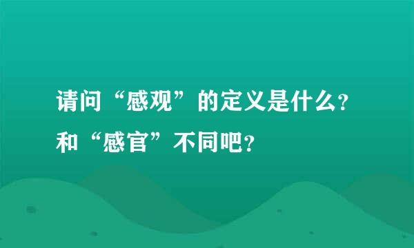 请问“感观”的定义是什么？和“感官”不同吧？