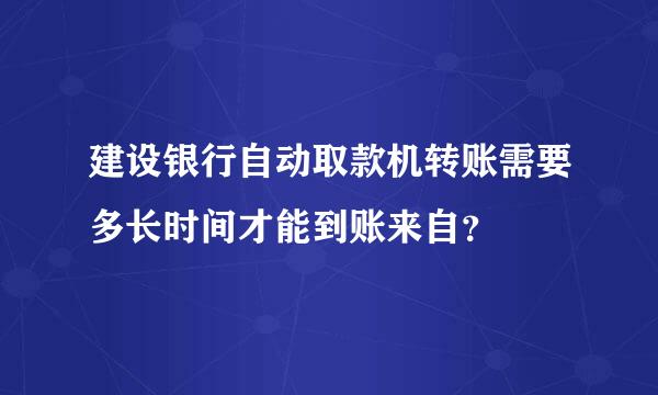 建设银行自动取款机转账需要多长时间才能到账来自？