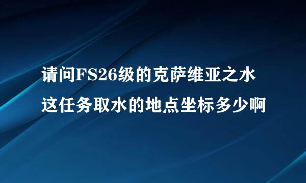 请问FS26级的克萨维亚之水这任务取水的地点坐标多少啊