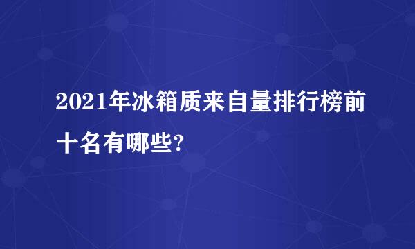 2021年冰箱质来自量排行榜前十名有哪些?