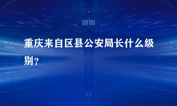 重庆来自区县公安局长什么级别？