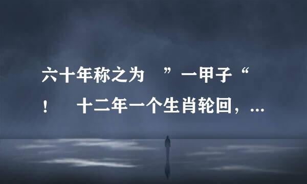 六十年称之为 ”一甲子“ ！ 十二年一个生肖轮回，又称之为什么？