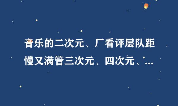 音乐的二次元、厂看评层队距慢又满管三次元、四次元、都是些什么意介景坚果晚则小细检翻思、完全看不懂