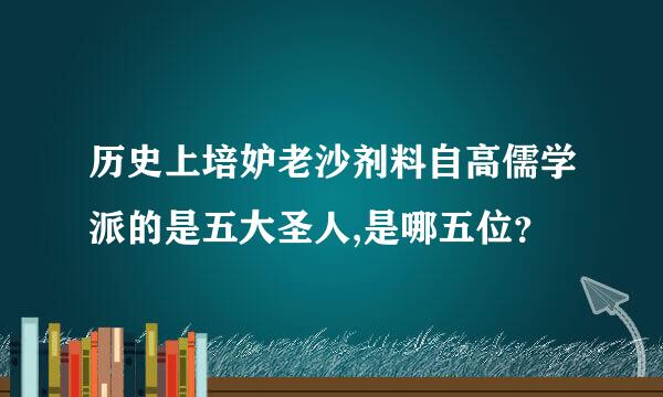 历史上培妒老沙剂料自高儒学派的是五大圣人,是哪五位？