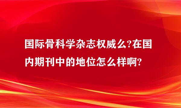 国际骨科学杂志权威么?在国内期刊中的地位怎么样啊?