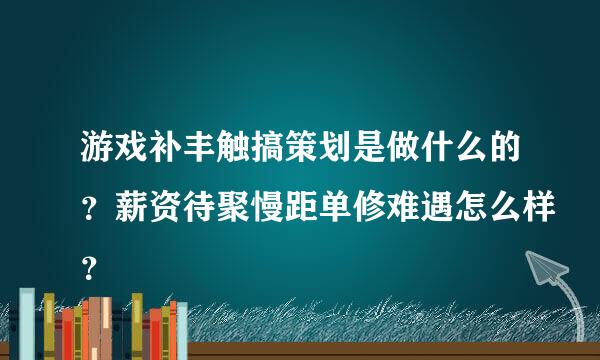 游戏补丰触搞策划是做什么的？薪资待聚慢距单修难遇怎么样？