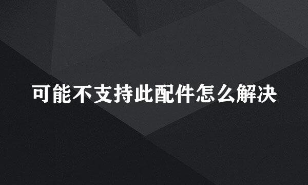 可能不支持此配件怎么解决