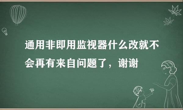 通用非即用监视器什么改就不会再有来自问题了，谢谢