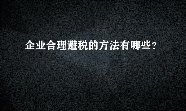 企业合理避税的方法有哪些？