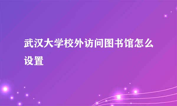 武汉大学校外访问图书馆怎么设置