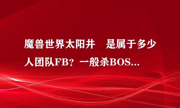 魔兽世界太阳井 是属于多少人团队FB？一般杀BOSS 要多少人？