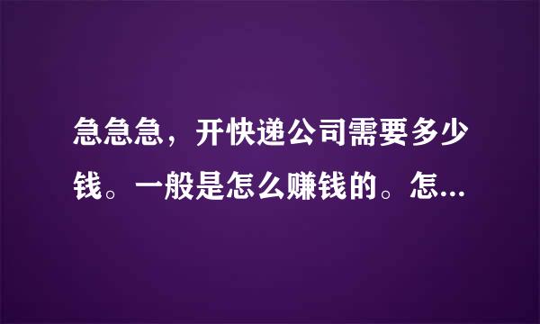 急急急，开快递公司需要多少钱。一般是怎么赚钱的。怎样去操作呢？