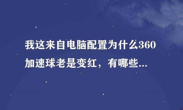 我这来自电脑配置为什么360加速球老是变红，有哪些大神知道怎海绿帝证消笑杂同背么回事么。