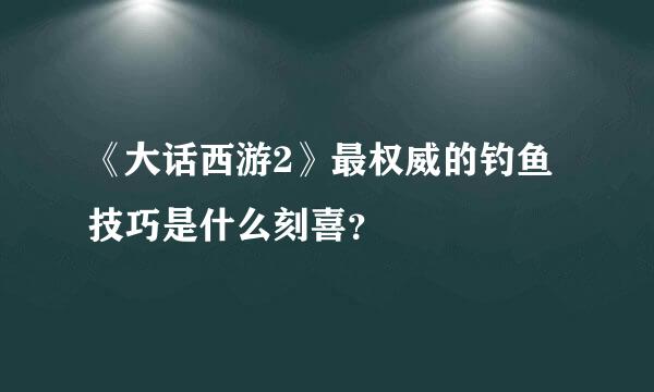 《大话西游2》最权威的钓鱼技巧是什么刻喜？