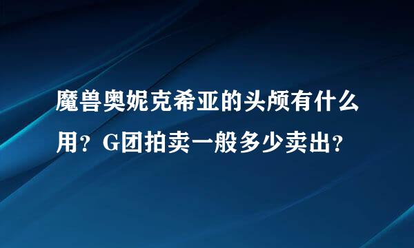 魔兽奥妮克希亚的头颅有什么用？G团拍卖一般多少卖出？