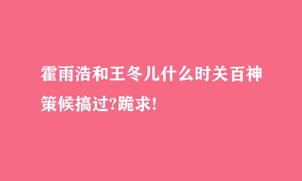 霍雨浩和王冬儿什么时关百神策候搞过?跪求!