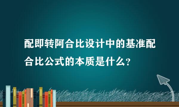 配即转阿合比设计中的基准配合比公式的本质是什么？