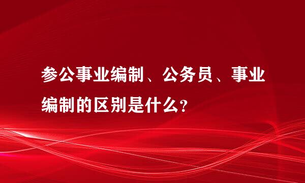 参公事业编制、公务员、事业编制的区别是什么？