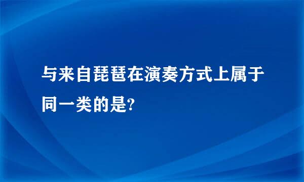 与来自琵琶在演奏方式上属于同一类的是?