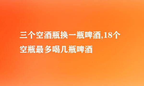 三个空酒瓶换一瓶啤酒,18个空瓶最多喝几瓶啤酒