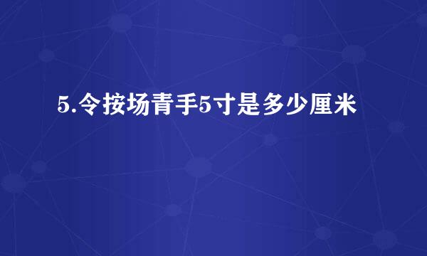 5.令按场青手5寸是多少厘米