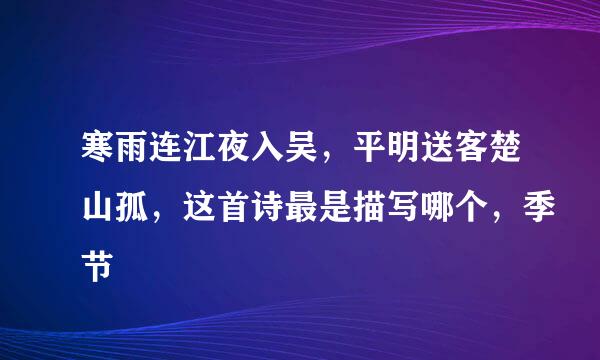 寒雨连江夜入吴，平明送客楚山孤，这首诗最是描写哪个，季节