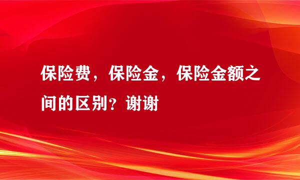 保险费，保险金，保险金额之间的区别？谢谢