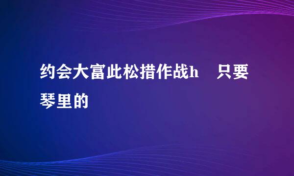 约会大富此松措作战h 只要琴里的