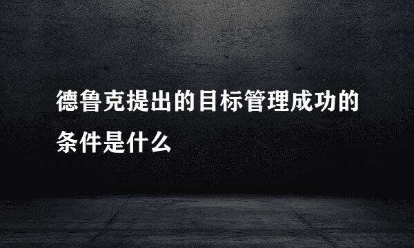 德鲁克提出的目标管理成功的条件是什么