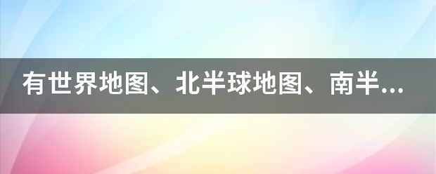 有世界地图、北半球地图、南半球地图、东半球地图、西半球地图丝再苦要找吗？