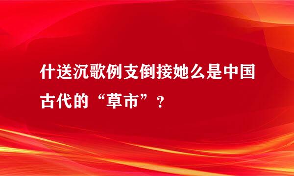 什送沉歌例支倒接她么是中国古代的“草市”？