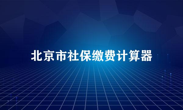 北京市社保缴费计算器