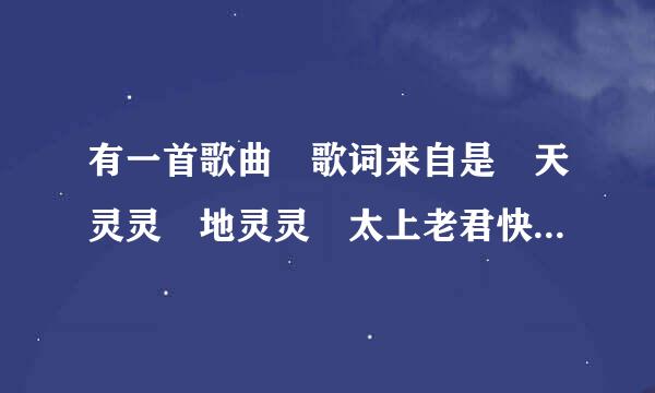 有一首歌曲 歌词来自是 天灵灵 地灵灵 太上老君快显灵 天灵灵 地灵360问答灵 王母娘娘你快点显灵·这首歌曲有谁知道