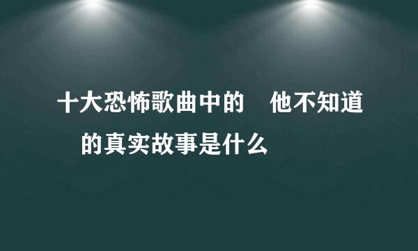 十大恐怖歌曲中的 他不知道 的真实故事是什么