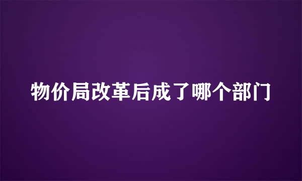 物价局改革后成了哪个部门