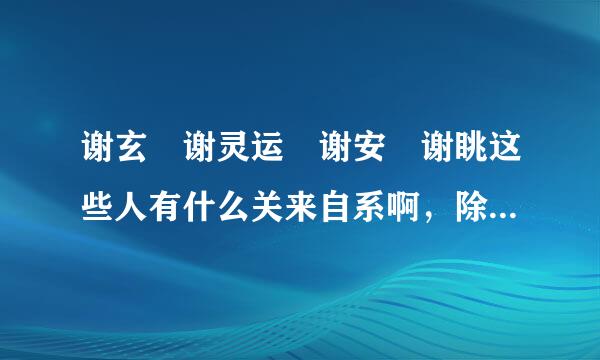 谢玄 谢灵运 谢安 谢眺这些人有什么关来自系啊，除了都姓谢，谢谢