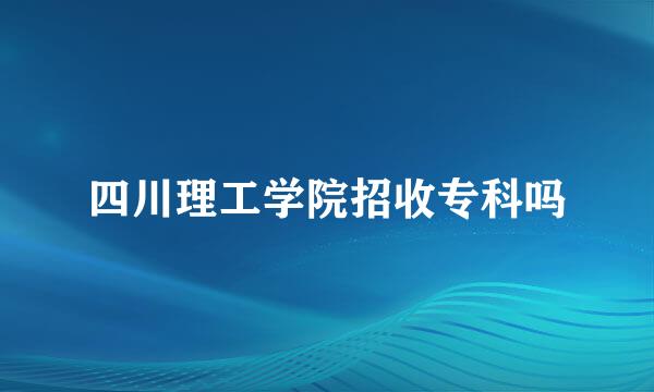 四川理工学院招收专科吗