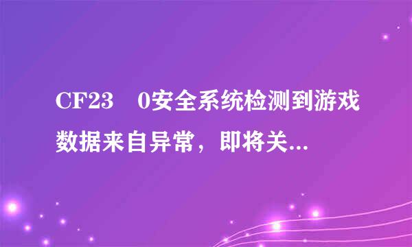 CF23 0安全系统检测到游戏数据来自异常，即将关闭客户端。360问答